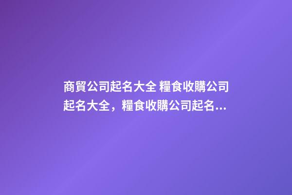 商貿公司起名大全 糧食收購公司起名大全，糧食收購公司起名精選-第1張-公司起名-玄機派
